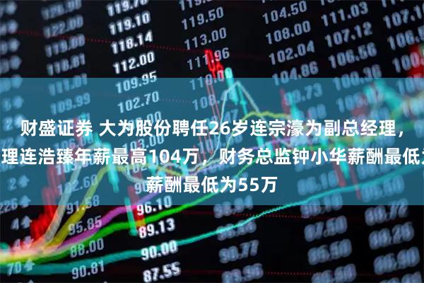 财盛证券 大为股份聘任26岁连宗濠为副总经理，副总经理连浩臻年薪最高104万，财务总监钟小华薪酬最低为55万
