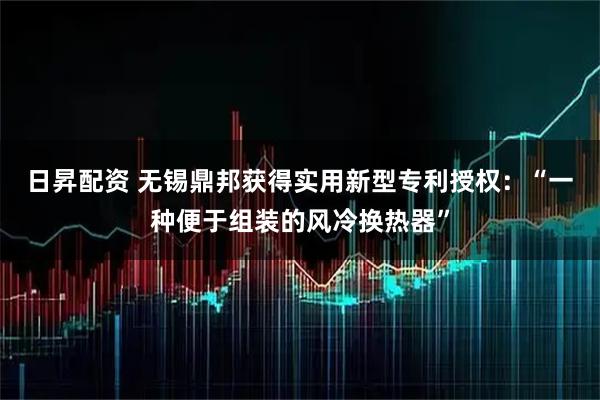 日昇配资 无锡鼎邦获得实用新型专利授权：“一种便于组装的风冷换热器”