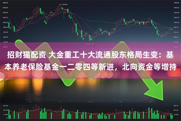 招财猫配资 大金重工十大流通股东格局生变：基本养老保险基金一二零四等新进，北向资金等增持