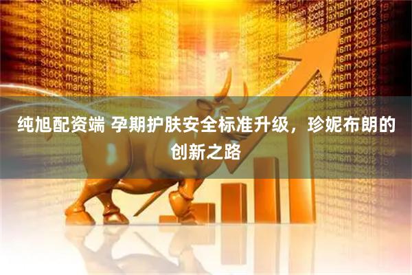 纯旭配资端 孕期护肤安全标准升级，珍妮布朗的创新之路