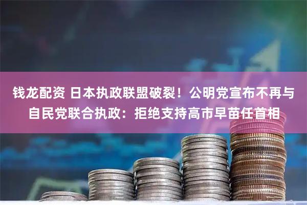 钱龙配资 日本执政联盟破裂！公明党宣布不再与自民党联合执政：拒绝支持高市早苗任首相