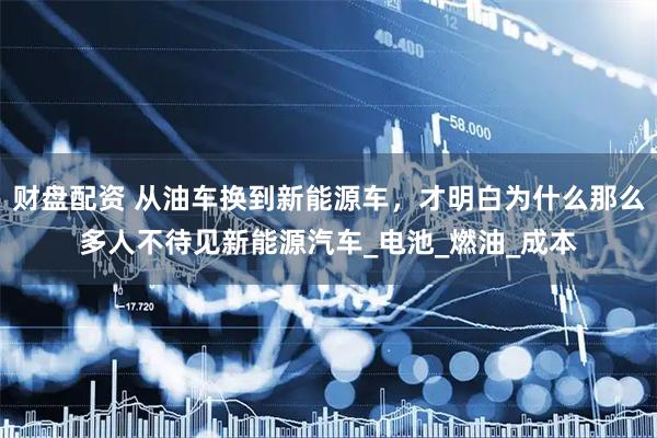 财盘配资 从油车换到新能源车，才明白为什么那么多人不待见新能源汽车_电池_燃油_成本