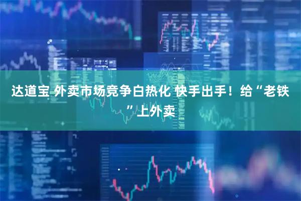 达道宝 外卖市场竞争白热化 快手出手！给“老铁”上外卖