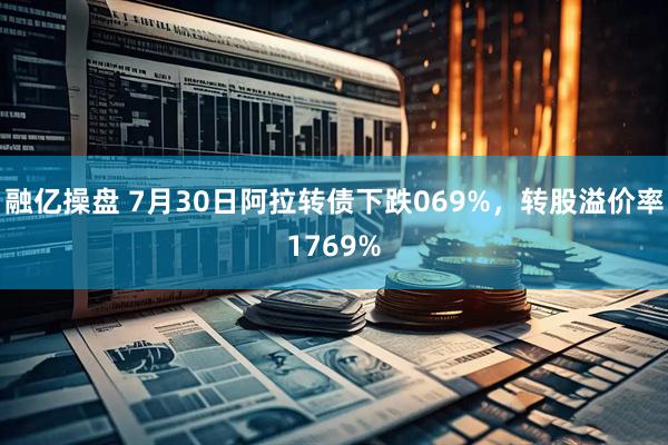 融亿操盘 7月30日阿拉转债下跌069%，转股溢价率1769%