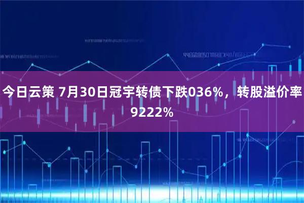 今日云策 7月30日冠宇转债下跌036%，转股溢价率9222%