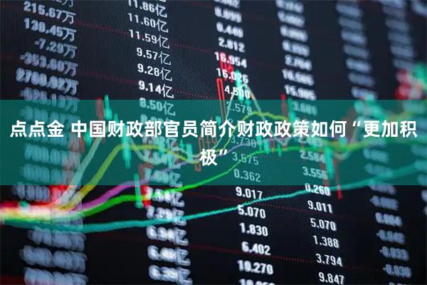 点点金 中国财政部官员简介财政政策如何“更加积极”