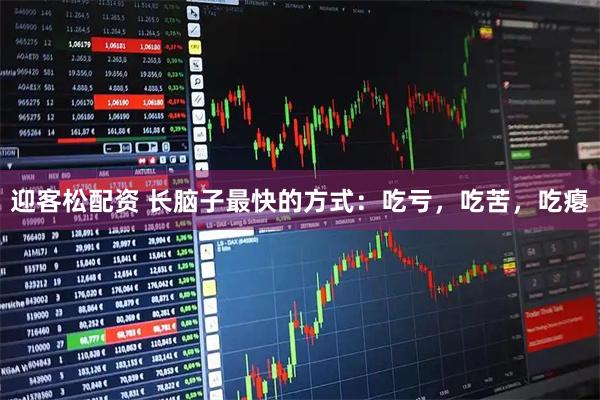 迎客松配资 长脑子最快的方式：吃亏，吃苦，吃瘪
