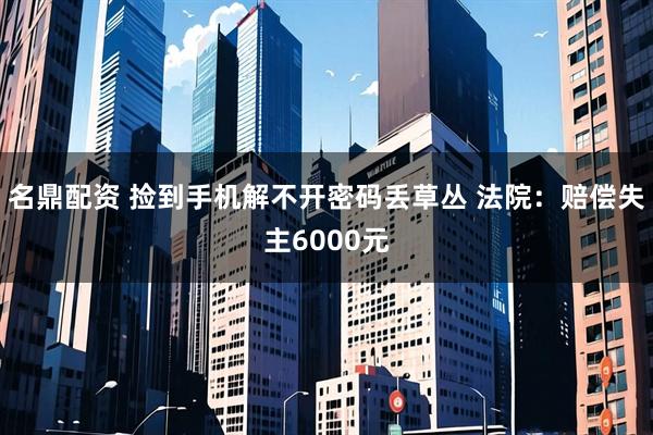 名鼎配资 捡到手机解不开密码丢草丛 法院：赔偿失主6000元