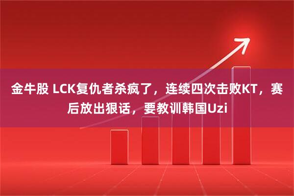金牛股 LCK复仇者杀疯了，连续四次击败KT，赛后放出狠话，要教训韩国Uzi