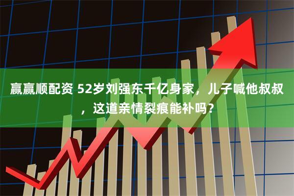 赢赢顺配资 52岁刘强东千亿身家，儿子喊他叔叔，这道亲情裂痕能补吗？