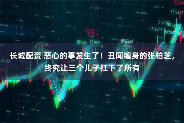 长城配资 恶心的事发生了！丑闻缠身的张柏芝，终究让三个儿子扛下了所有