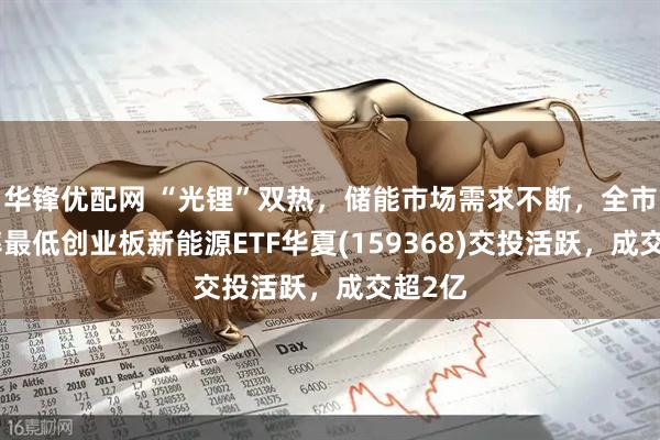 华锋优配网 “光锂”双热，储能市场需求不断，全市场费率最低创业板新能源ETF华夏(159368)交投活跃，成交超2亿