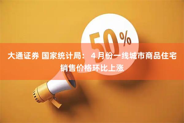 大通证券 国家统计局：４月份一线城市商品住宅销售价格环比上涨