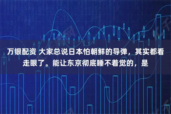 万银配资 大家总说日本怕朝鲜的导弹，其实都看走眼了。能让东京彻底睡不着觉的，是