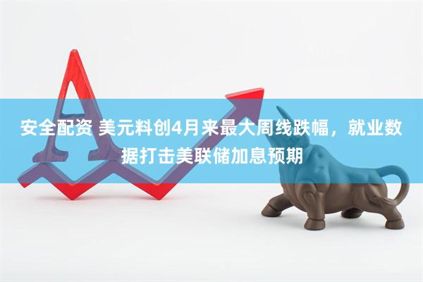 安全配资 美元料创4月来最大周线跌幅，就业数据打击美联储加息预期