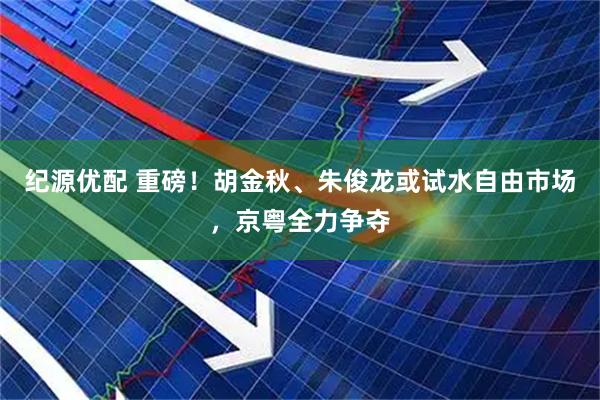纪源优配 重磅！胡金秋、朱俊龙或试水自由市场，京粤全力争夺