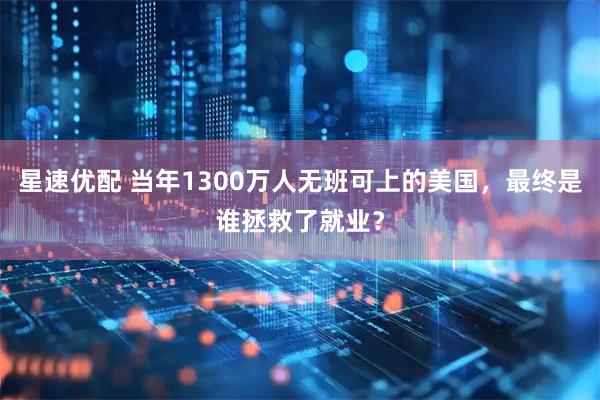 星速优配 当年1300万人无班可上的美国，最终是谁拯救了就业？