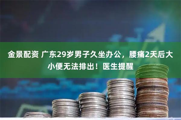 金景配资 广东29岁男子久坐办公，腰痛2天后大小便无法排出！医生提醒