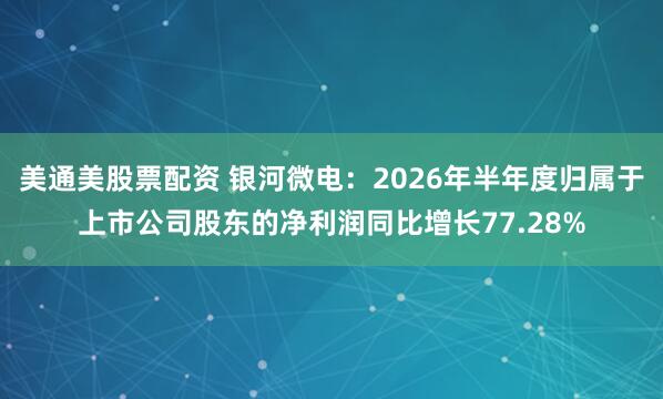 美通美股票配资 银河微电：2026年半年度归属于上市公司股东的净利润同比增长77.28%