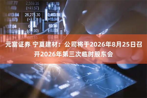 元富证券 宁夏建材：公司将于2026年8月25日召开2026年第三次临时股东会