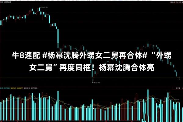 牛8速配 #杨幂沈腾外甥女二舅再合体# “外甥女二舅”再度同框！杨幂沈腾合体亮